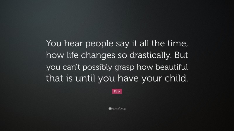 Pink Quote: “You hear people say it all the time, how life changes so drastically. But you can’t possibly grasp how beautiful that is until you have your child.”
