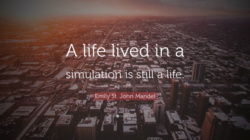 Emily St. John Mandel Quote: “A life lived in a simulation is still a life.”