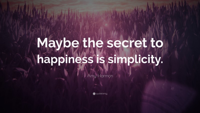 Amy Harmon Quote: “Maybe the secret to happiness is simplicity.”