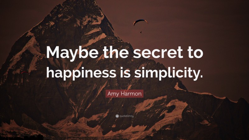 Amy Harmon Quote: “Maybe the secret to happiness is simplicity.”