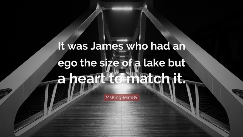 MsKingBean89 Quote: “It was James who had an ego the size of a lake but a heart to match it.”