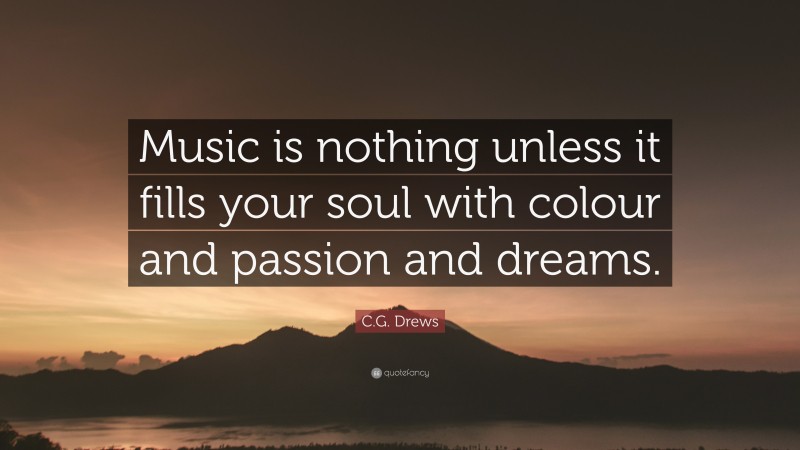 C.G. Drews Quote: “Music is nothing unless it fills your soul with colour and passion and dreams.”