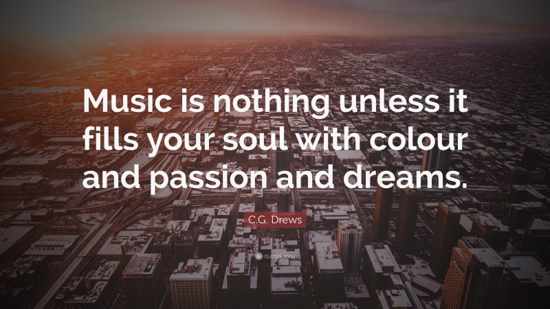 C.G. Drews Quote: “Music is nothing unless it fills your soul with colour and passion and dreams.”