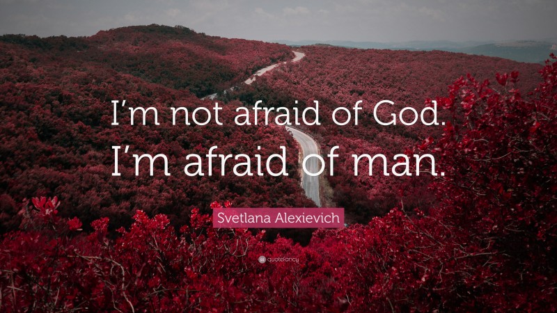 Svetlana Alexievich Quote: “I’m not afraid of God. I’m afraid of man.”