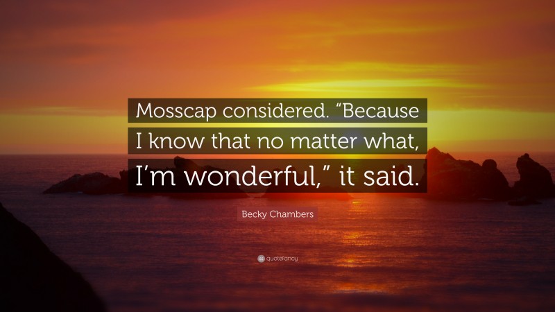 Becky Chambers Quote: “Mosscap considered. “Because I know that no matter what, I’m wonderful,” it said.”