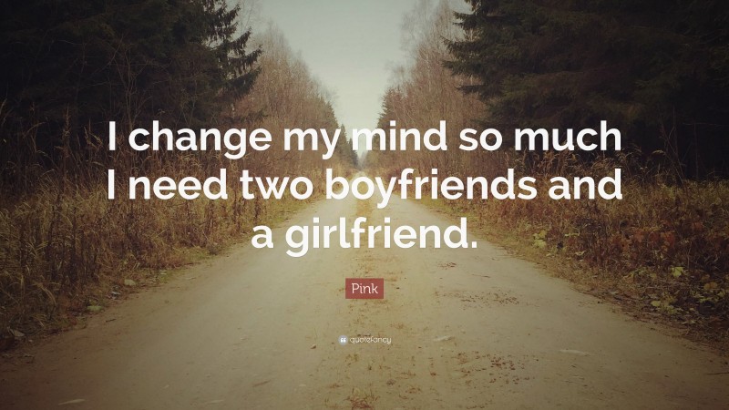 Pink Quote: “I change my mind so much I need two boyfriends and a girlfriend.”