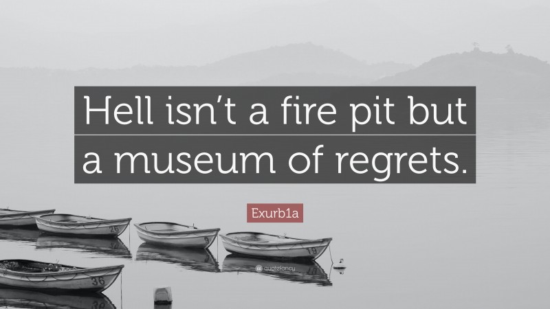 Exurb1a Quote: “Hell isn’t a fire pit but a museum of regrets.”
