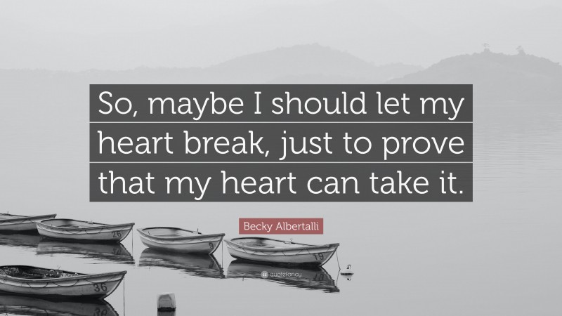 Becky Albertalli Quote: “So, maybe I should let my heart break, just to prove that my heart can take it.”