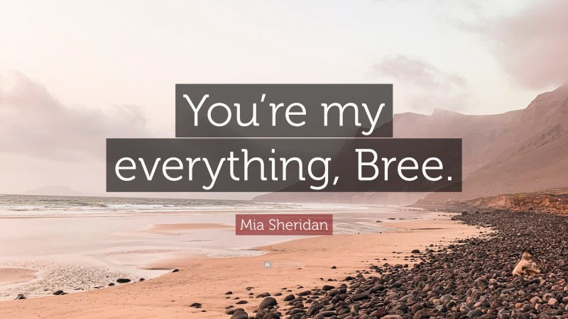 Mia Sheridan Quote: “You’re my everything, Bree.”