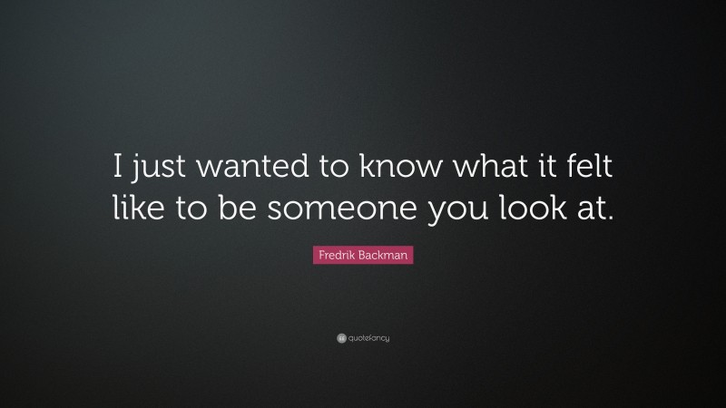 Fredrik Backman Quote: “I just wanted to know what it felt like to be someone you look at.”