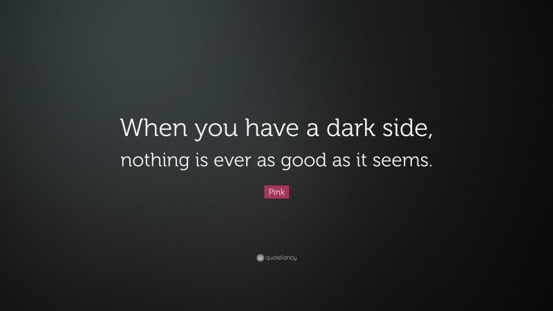 Pink Quote: “When you have a dark side, nothing is ever as good as it seems.”