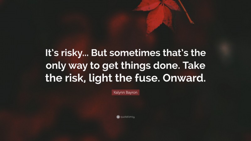 Kalynn Bayron Quote: “It’s risky... But sometimes that’s the only way to get things done. Take the risk, light the fuse. Onward.”
