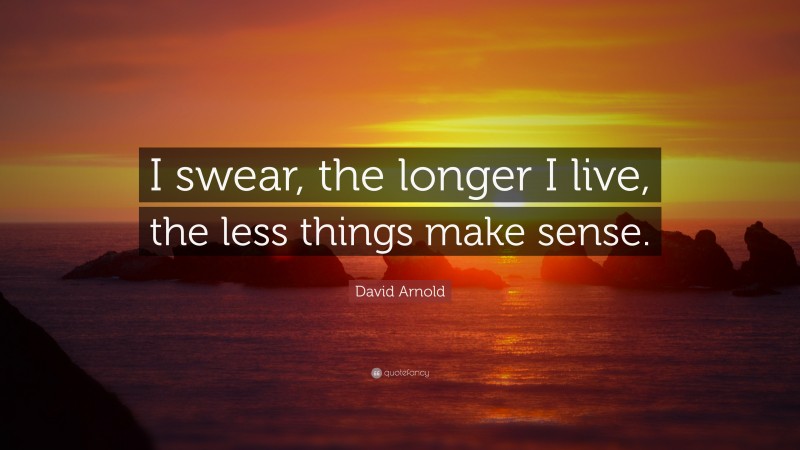 David Arnold Quote: “I swear, the longer I live, the less things make sense.”