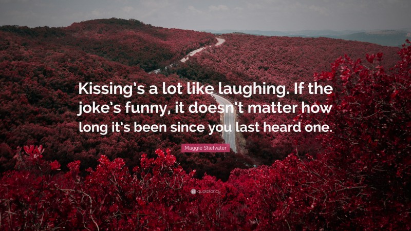 Maggie Stiefvater Quote: “Kissing’s a lot like laughing. If the joke’s funny, it doesn’t matter how long it’s been since you last heard one.”
