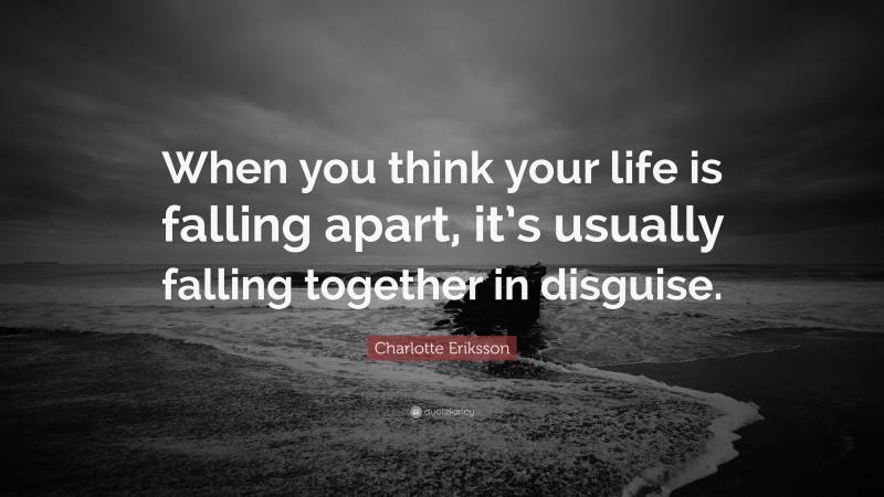 Charlotte Eriksson Quote: “When you think your life is falling apart, it’s usually falling together in disguise.”