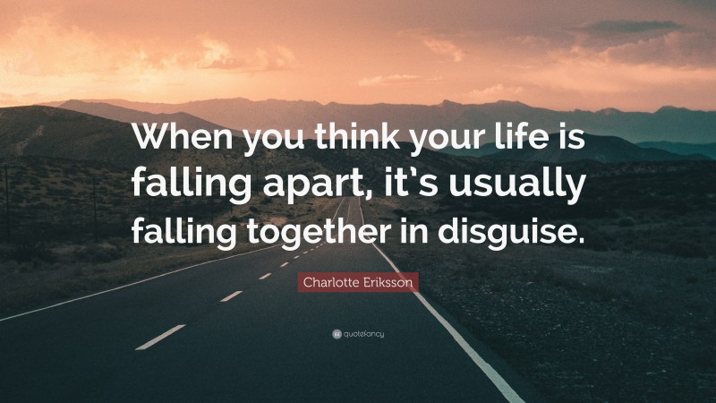 Charlotte Eriksson Quote: “When you think your life is falling apart, it’s usually falling together in disguise.”