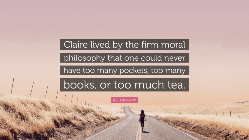 A.J. Hackwith Quote: “Claire lived by the firm moral philosophy that one could never have too many pockets, too many books, or too much tea.”