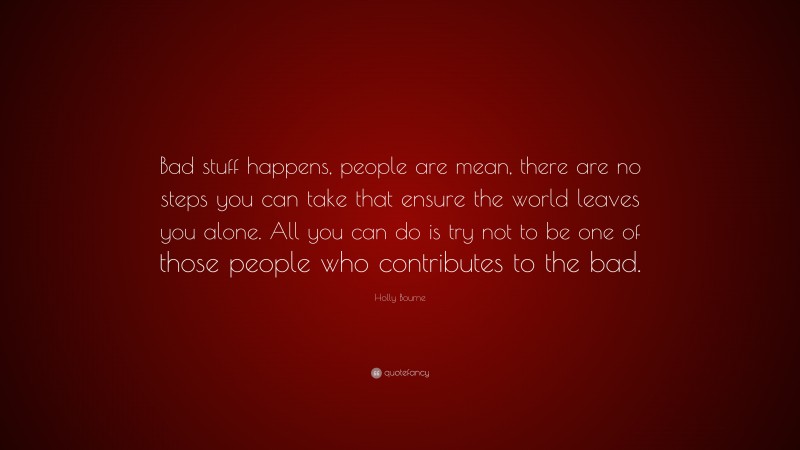 Holly Bourne Quote: “Bad stuff happens, people are mean, there are no steps you can take that ensure the world leaves you alone. All you can do is try not to be one of those people who contributes to the bad.”