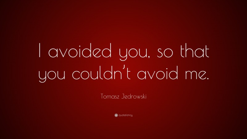 Tomasz Jedrowski Quote: “I avoided you, so that you couldn’t avoid me.”