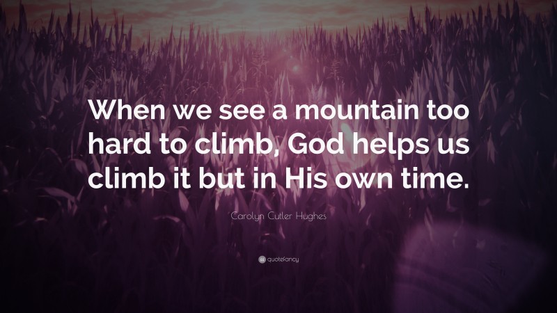 Carolyn Cutler Hughes Quote: “When we see a mountain too hard to climb, God helps us climb it but in His own time.”