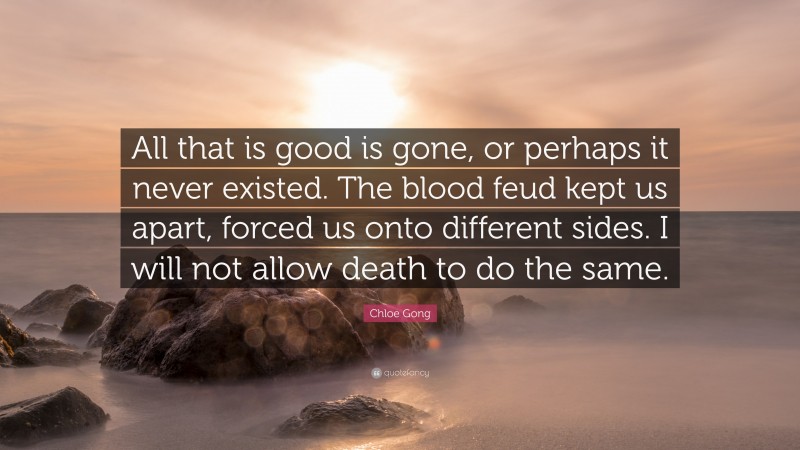 Chloe Gong Quote: “All that is good is gone, or perhaps it never existed. The blood feud kept us apart, forced us onto different sides. I will not allow death to do the same.”