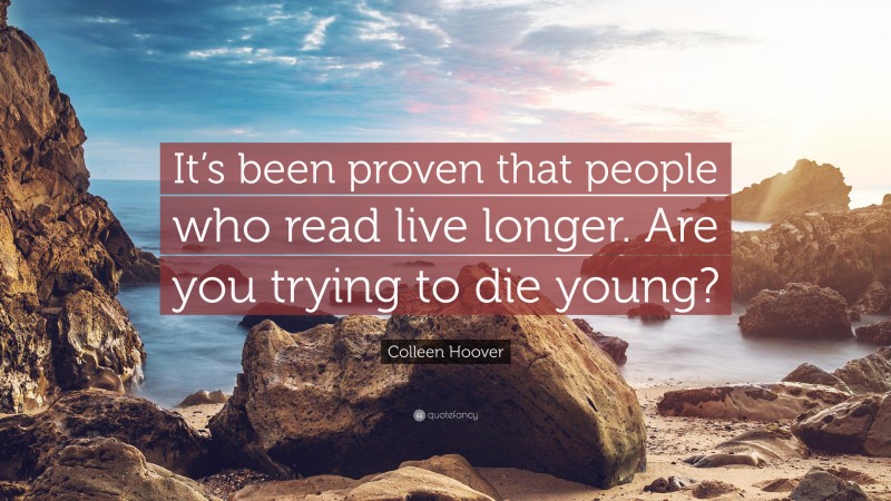 Colleen Hoover Quote: “It’s been proven that people who read live longer. Are you trying to die young?”