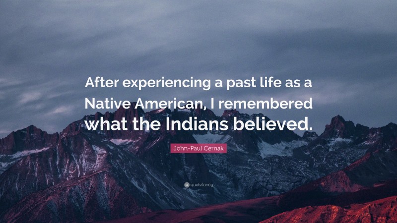 John-Paul Cernak Quote: “After experiencing a past life as a Native American, I remembered what the Indians believed.”