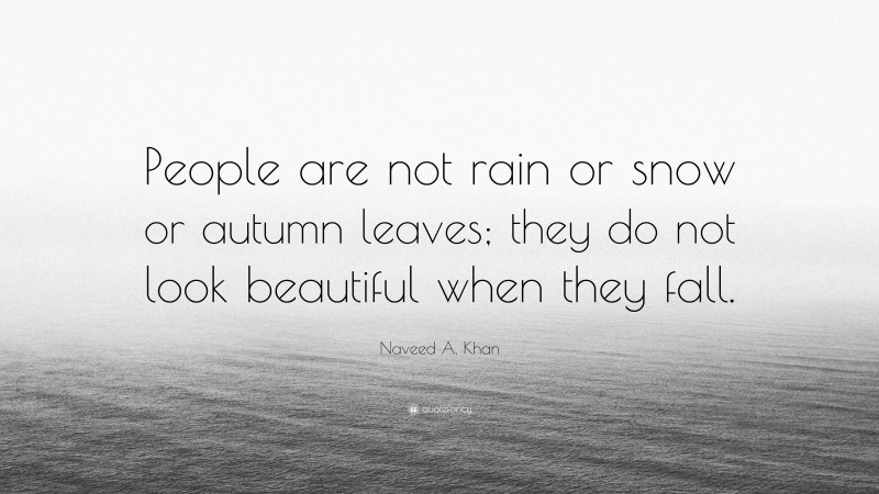 Naveed A. Khan Quote: “People are not rain or snow or autumn leaves; they do not look beautiful when they fall.”
