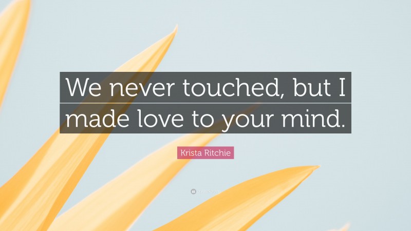 Krista Ritchie Quote: “We never touched, but I made love to your mind.”