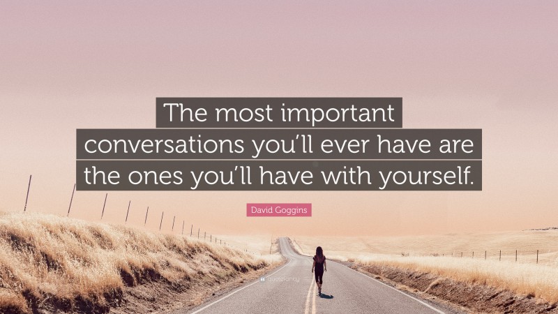 David Goggins Quote: “The most important conversations you’ll ever have are the ones you’ll have with yourself.”