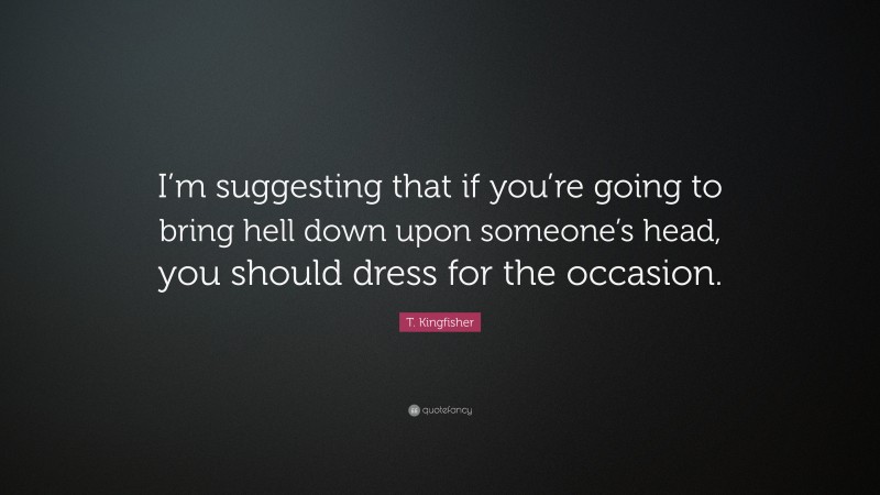 T. Kingfisher Quote: “I’m suggesting that if you’re going to bring hell down upon someone’s head, you should dress for the occasion.”