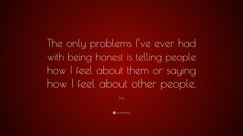 Pink Quote: “The only problems I’ve ever had with being honest is telling people how I feel about them or saying how I feel about other people.”
