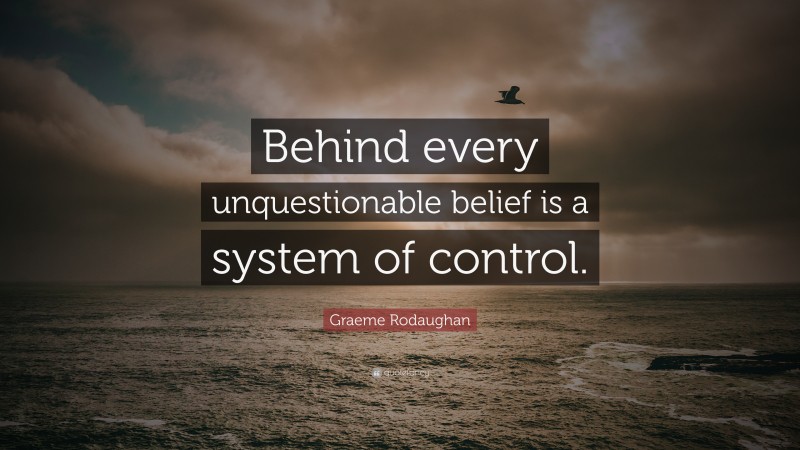 Graeme Rodaughan Quote: “Behind every unquestionable belief is a system of control.”