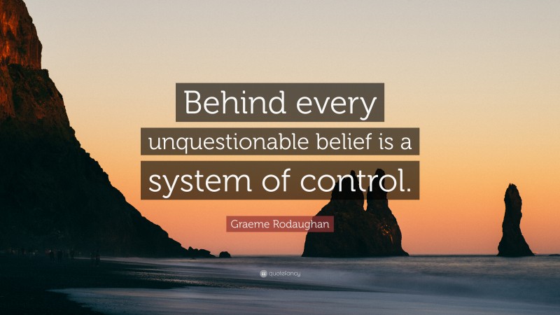 Graeme Rodaughan Quote: “Behind every unquestionable belief is a system of control.”