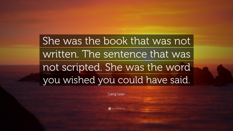 Lang Leav Quote: “She was the book that was not written. The sentence that was not scripted. She was the word you wished you could have said.”