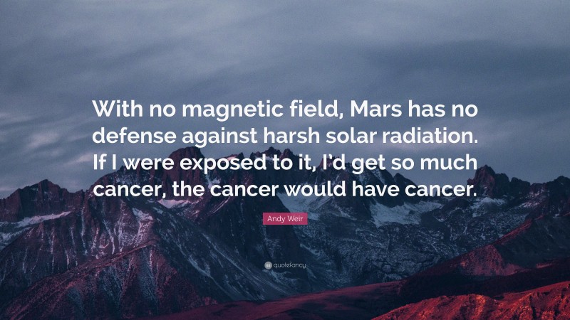 Andy Weir Quote: “With no magnetic field, Mars has no defense against harsh solar radiation. If I were exposed to it, I’d get so much cancer, the cancer would have cancer.”