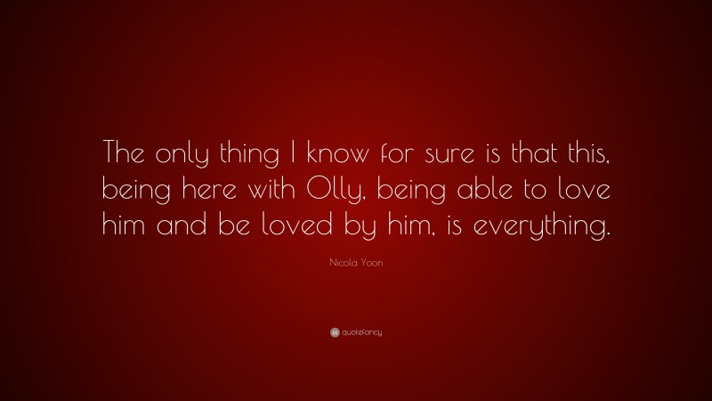 Nicola Yoon Quote: “The only thing I know for sure is that this, being here with Olly, being able to love him and be loved by him, is everything.”