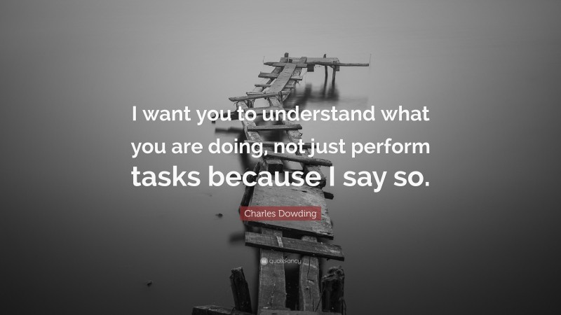 Charles Dowding Quote: “I want you to understand what you are doing, not just perform tasks because I say so.”