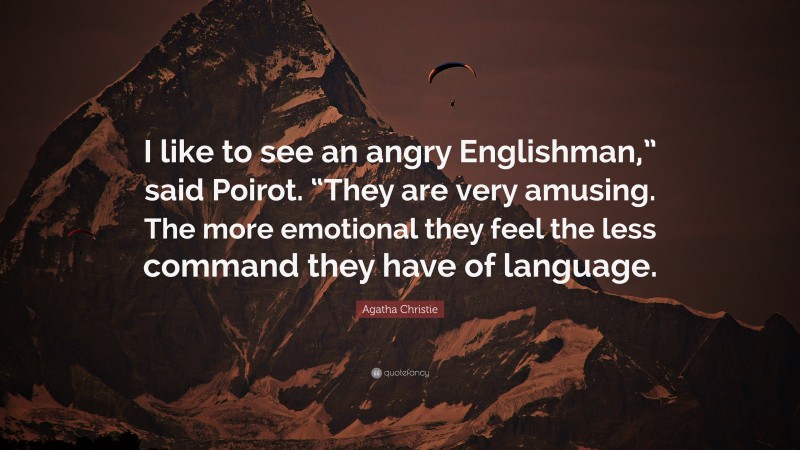 Agatha Christie Quote: “I like to see an angry Englishman,” said Poirot. “They are very amusing. The more emotional they feel the less command they have of language.”