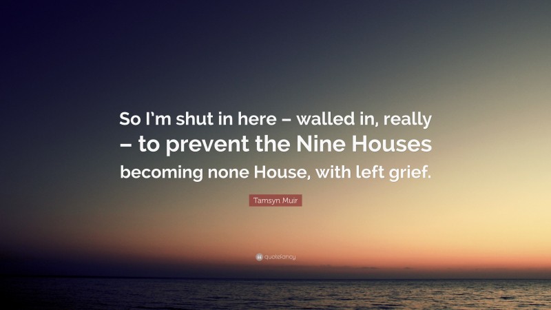 Tamsyn Muir Quote: “So I’m shut in here – walled in, really – to prevent the Nine Houses becoming none House, with left grief.”