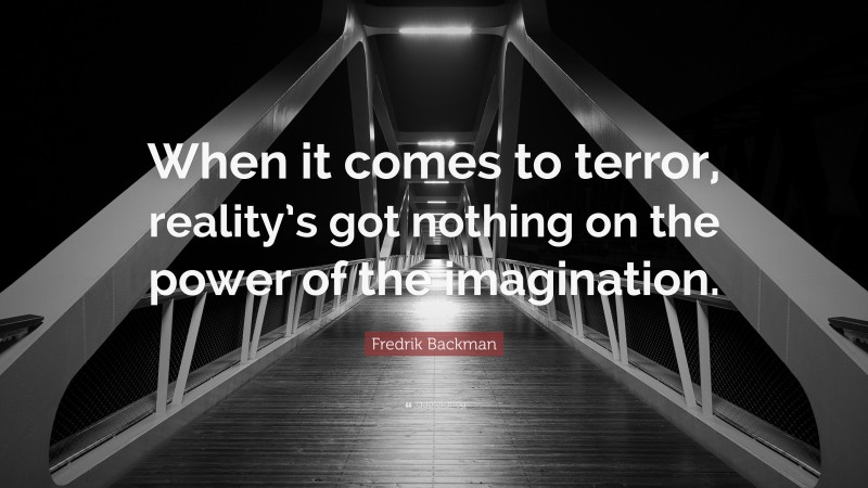 Fredrik Backman Quote: “When it comes to terror, reality’s got nothing on the power of the imagination.”