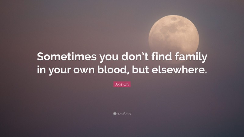 Axie Oh Quote: “Sometimes you don’t find family in your own blood, but elsewhere.”