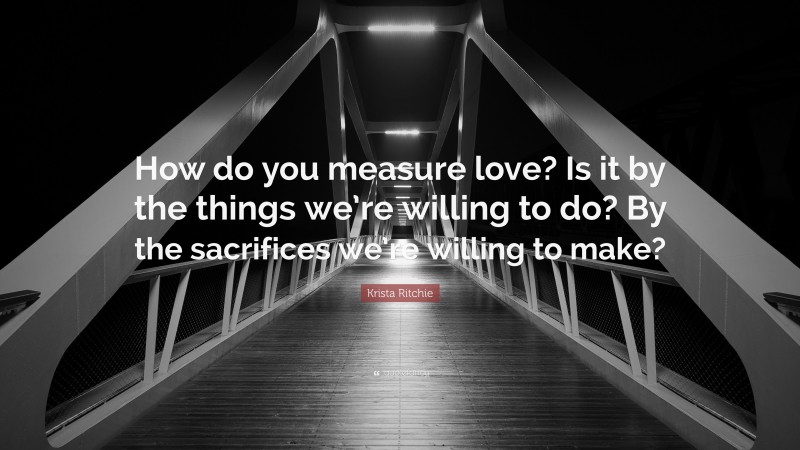 Krista Ritchie Quote: “How do you measure love? Is it by the things we’re willing to do? By the sacrifices we’re willing to make?”