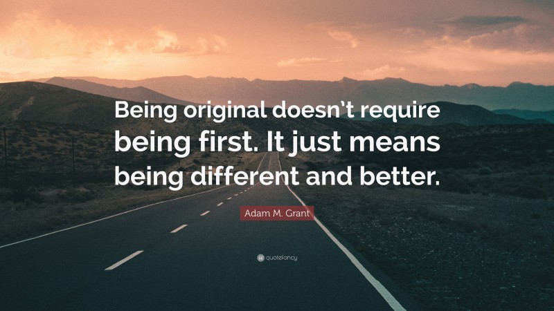 Adam M. Grant Quote: “Being original doesn’t require being first. It just means being different and better.”