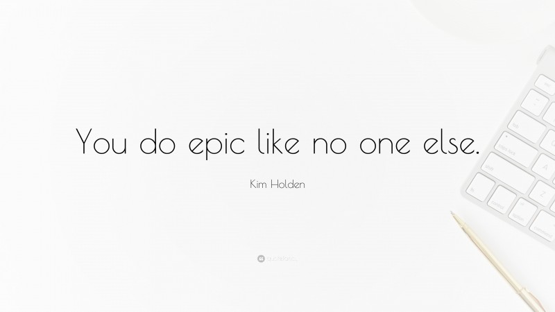 Kim Holden Quote: “You do epic like no one else.”