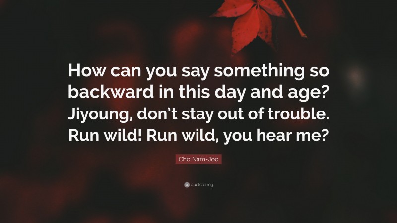 Cho Nam-Joo Quote: “How can you say something so backward in this day and age? Jiyoung, don’t stay out of trouble. Run wild! Run wild, you hear me?”