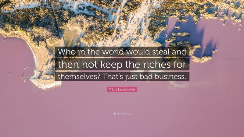 Tricia Levenseller Quote: “Who in the world would steal and then not keep the riches for themselves? That’s just bad business.”