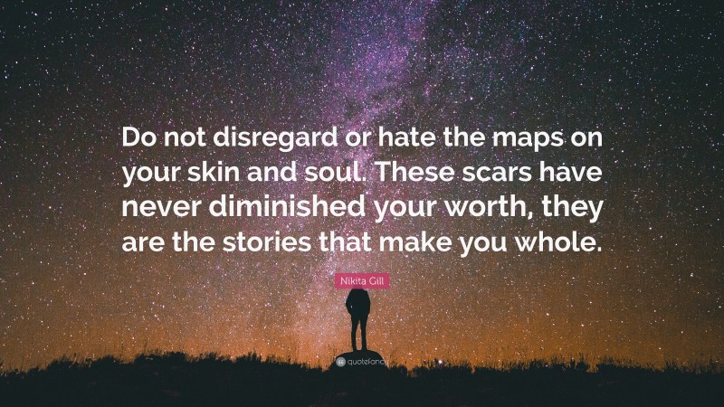 Nikita Gill Quote: “Do not disregard or hate the maps on your skin and soul. These scars have never diminished your worth, they are the stories that make you whole.”