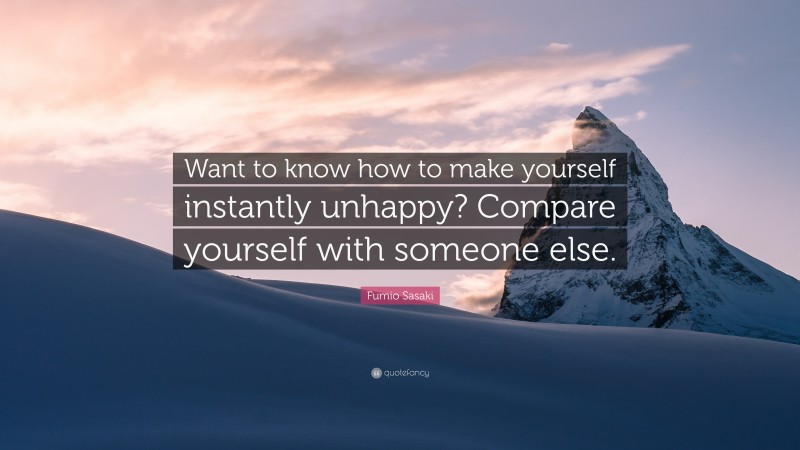 Fumio Sasaki Quote: “Want to know how to make yourself instantly unhappy? Compare yourself with someone else.”