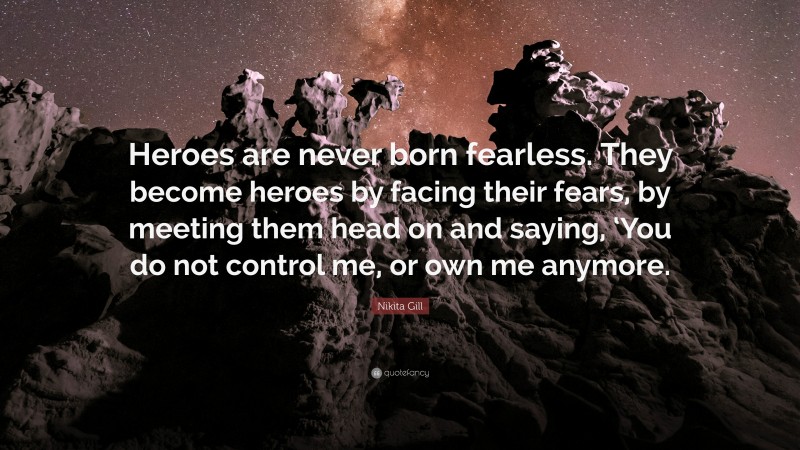 Nikita Gill Quote: “Heroes are never born fearless. They become heroes by facing their fears, by meeting them head on and saying, ‘You do not control me, or own me anymore.”